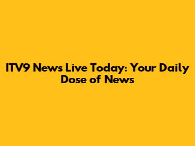 ITV9 News Live Today: Your Daily Dose of News