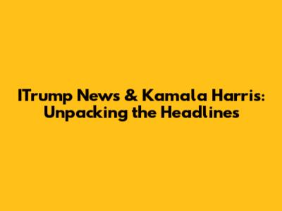 ITrump News & Kamala Harris: Unpacking the Headlines