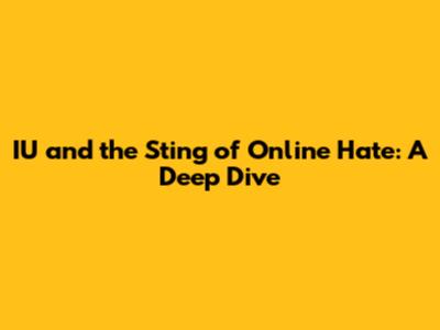 IU and the Sting of Online Hate: A Deep Dive