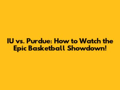 IU vs. Purdue: How to Watch the Epic Basketball Showdown!