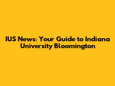 IUS News: Your Guide to Indiana University Bloomington