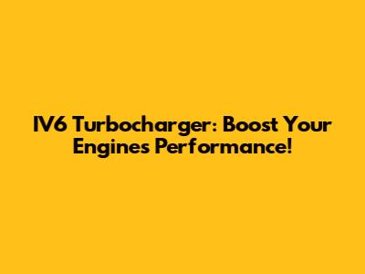 IV6 Turbocharger: Boost Your Engine's Performance!