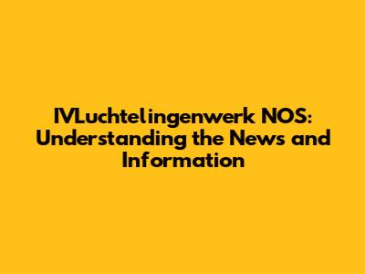 IVLuchtelingenwerk NOS: Understanding the News and Information