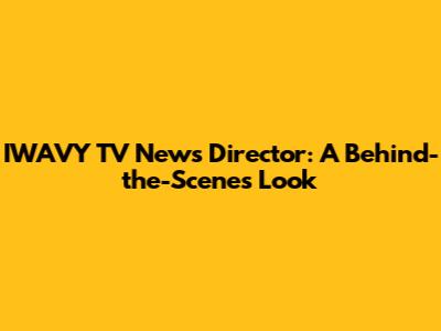 IWAVY TV News Director: A Behind-the-Scenes Look