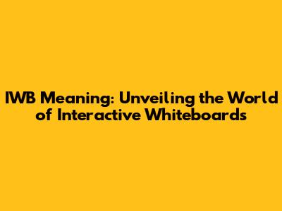 IWB Meaning: Unveiling the World of Interactive Whiteboards
