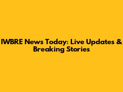 IWBRE News Today: Live Updates & Breaking Stories