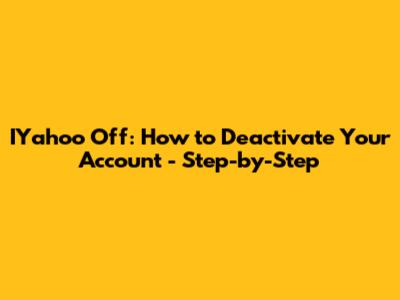IYahoo Off: How to Deactivate Your Account - Step-by-Step