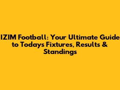 IZIM Football: Your Ultimate Guide to Today's Fixtures, Results & Standings