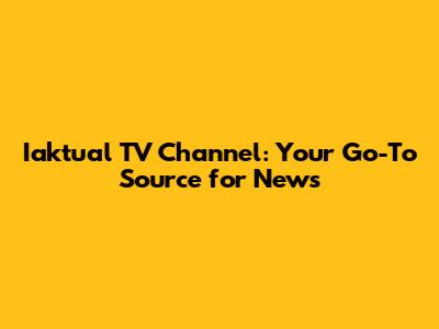 Iaktual TV Channel: Your Go-To Source for News
