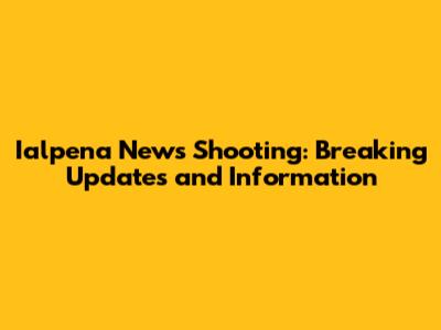 Ialpena News Shooting: Breaking Updates and Information