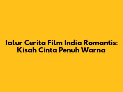 Ialur Cerita Film India Romantis: Kisah Cinta Penuh Warna