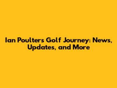 Ian Poulter's Golf Journey: News, Updates, and More