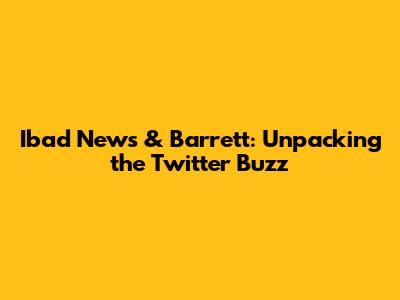 Ibad News & Barrett: Unpacking the Twitter Buzz