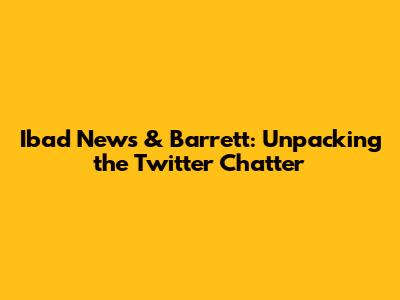 Ibad News & Barrett: Unpacking the Twitter Chatter