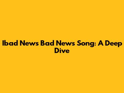Ibad News Bad News Song: A Deep Dive