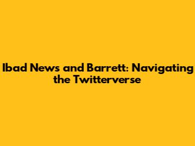 Ibad News and Barrett: Navigating the Twitterverse