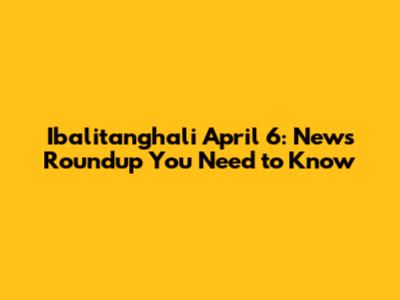 Ibalitanghali April 6: News Roundup You Need to Know