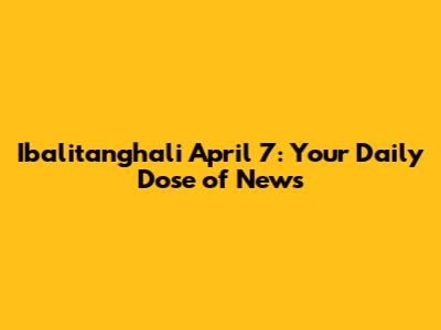 Ibalitanghali April 7: Your Daily Dose of News