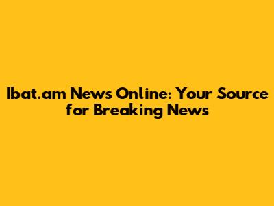 Ibat.am News Online: Your Source for Breaking News