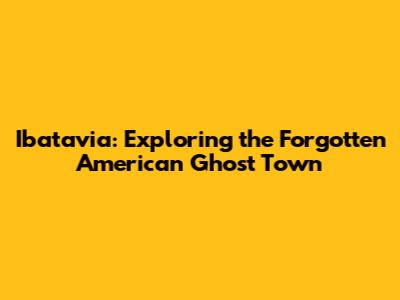 Ibatavia: Exploring the Forgotten American Ghost Town