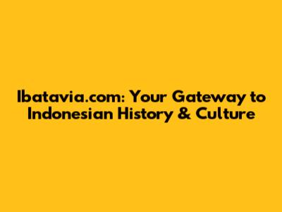 Ibatavia.com: Your Gateway to Indonesian History & Culture