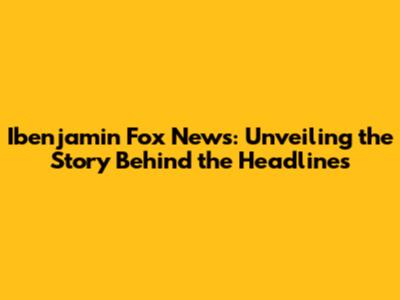 Ibenjamin Fox News: Unveiling the Story Behind the Headlines