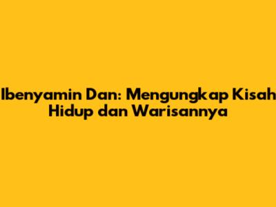 Ibenyamin Dan: Mengungkap Kisah Hidup dan Warisannya