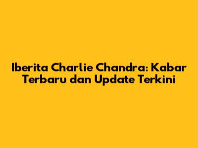 Iberita Charlie Chandra: Kabar Terbaru dan Update Terkini
