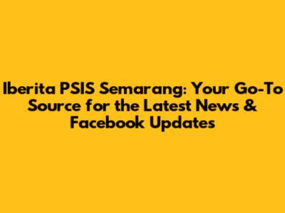 Iberita PSIS Semarang: Your Go-To Source for the Latest News & Facebook Updates