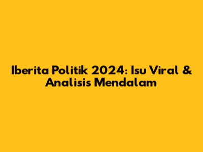 Iberita Politik 2024: Isu Viral & Analisis Mendalam