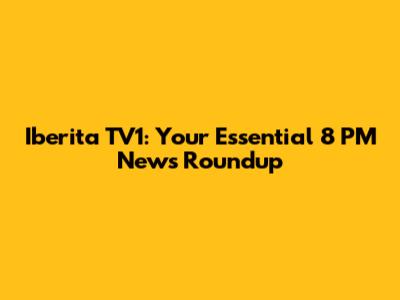 Iberita TV1: Your Essential 8 PM News Roundup