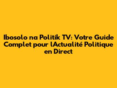 Ibosolo na Politik TV: Votre Guide Complet pour l'Actualité Politique en Direct