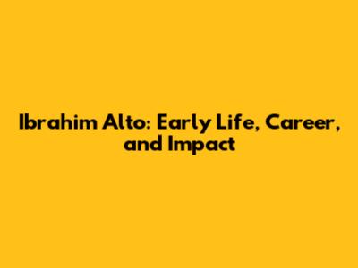 Ibrahim Alto: Early Life, Career, and Impact