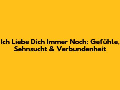 Ich Liebe Dich Immer Noch: Gefühle, Sehnsucht & Verbundenheit