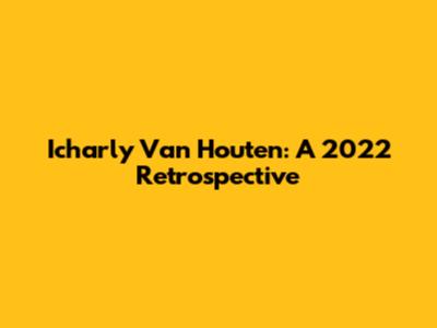 Icharly Van Houten: A 2022 Retrospective