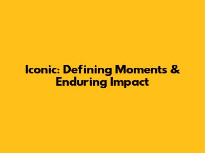 Iconic: Defining Moments & Enduring Impact