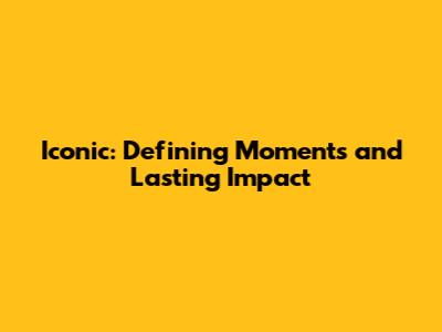 Iconic: Defining Moments and Lasting Impact