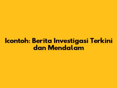 Icontoh: Berita Investigasi Terkini dan Mendalam