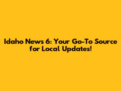 Idaho News 6: Your Go-To Source for Local Updates!