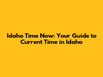 Idaho Time Now: Your Guide to Current Time in Idaho