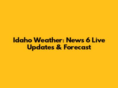 Idaho Weather: News 6 Live Updates & Forecast