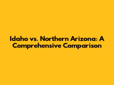 Idaho vs. Northern Arizona: A Comprehensive Comparison