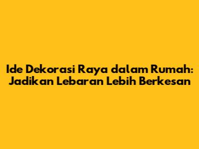 Ide Dekorasi Raya dalam Rumah: Jadikan Lebaran Lebih Berkesan