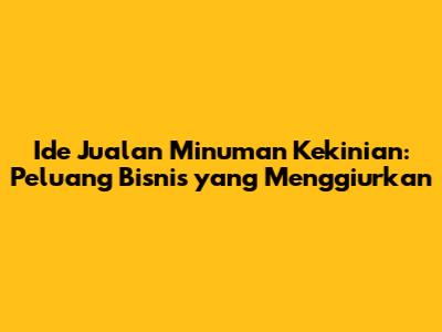 Ide Jualan Minuman Kekinian: Peluang Bisnis yang Menggiurkan