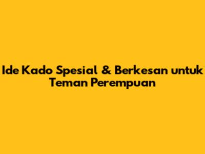 Ide Kado Spesial & Berkesan untuk Teman Perempuan