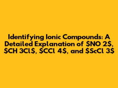 Identifying Ionic Compounds: A Detailed Explanation of $NO_2$, $CH_3Cl$, $CCl_4$, and $ScCl_3$