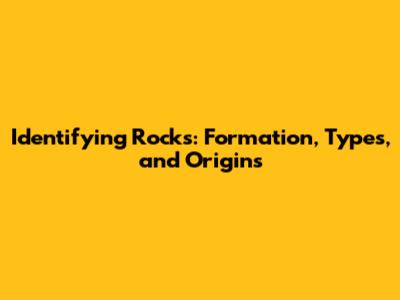 Identifying Rocks: Formation, Types, and Origins