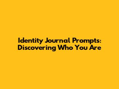Identity Journal Prompts: Discovering Who You Are