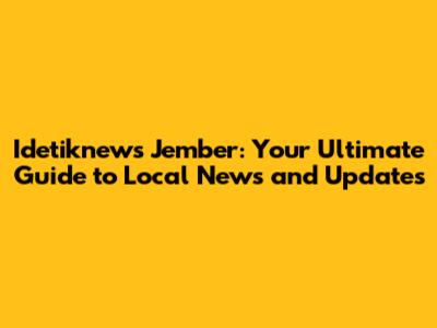 Idetiknews Jember: Your Ultimate Guide to Local News and Updates