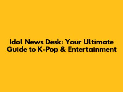 Idol News Desk: Your Ultimate Guide to K-Pop & Entertainment